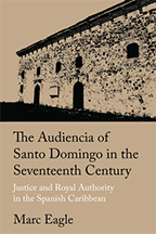 Cover of “The Audiencia of Santo Domingo in the Seventeenth Century: Justice and Royal Authority in the Spanish Caribbean,” by Dr. Marc Eagle.